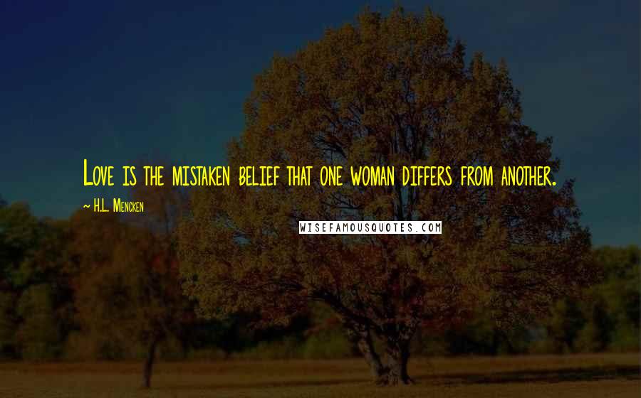 H.L. Mencken Quotes: Love is the mistaken belief that one woman differs from another.