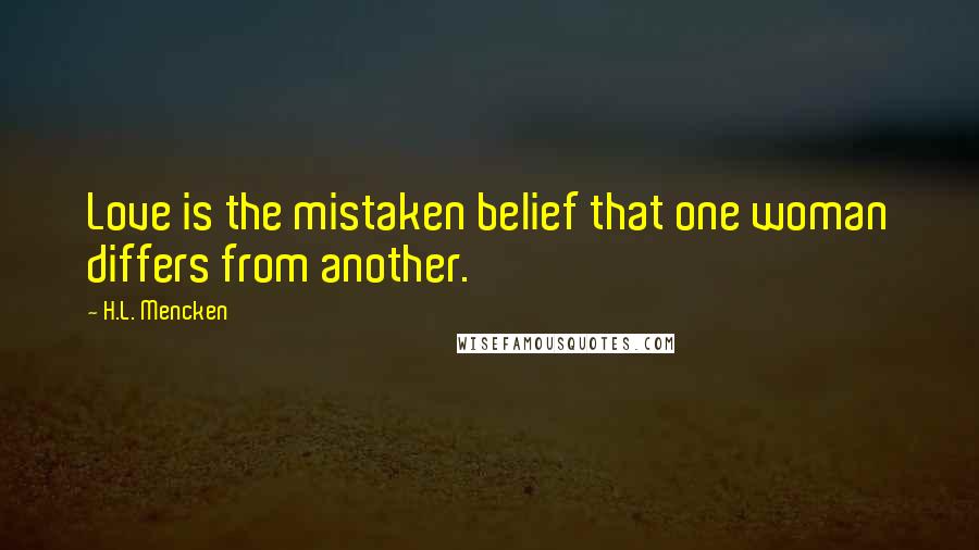 H.L. Mencken Quotes: Love is the mistaken belief that one woman differs from another.