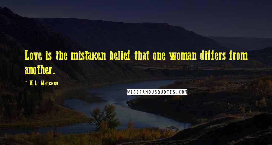 H.L. Mencken Quotes: Love is the mistaken belief that one woman differs from another.