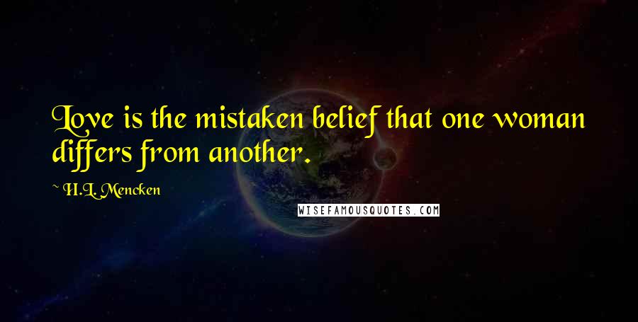 H.L. Mencken Quotes: Love is the mistaken belief that one woman differs from another.