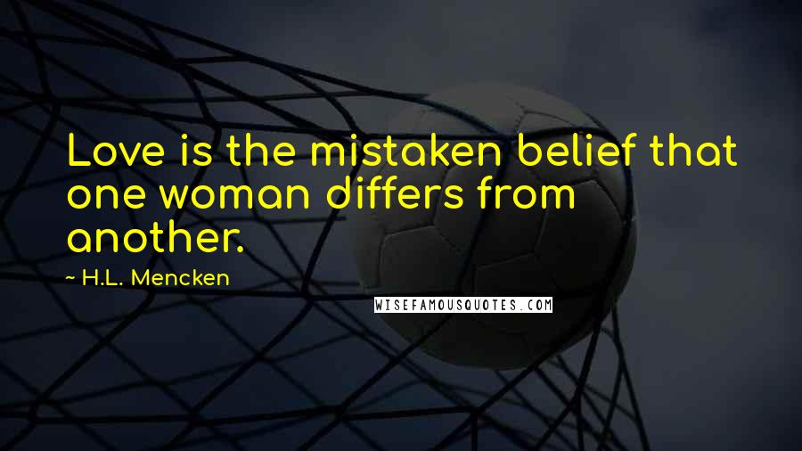 H.L. Mencken Quotes: Love is the mistaken belief that one woman differs from another.