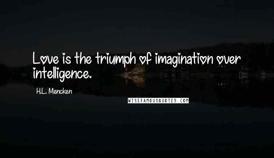 H.L. Mencken Quotes: Love is the triumph of imagination over intelligence.