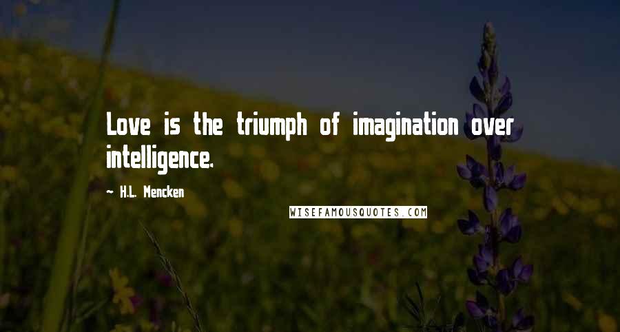 H.L. Mencken Quotes: Love is the triumph of imagination over intelligence.