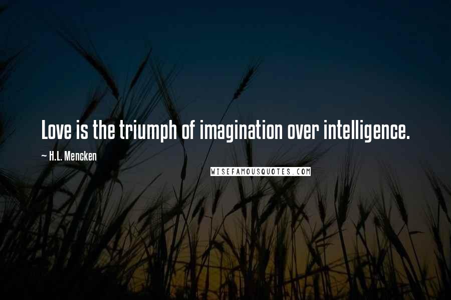 H.L. Mencken Quotes: Love is the triumph of imagination over intelligence.