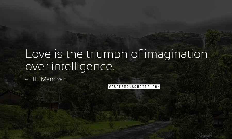 H.L. Mencken Quotes: Love is the triumph of imagination over intelligence.