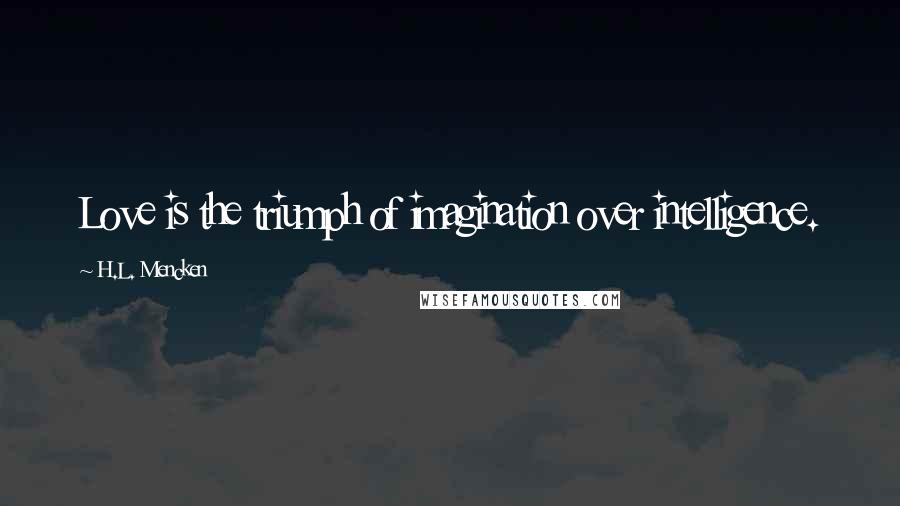 H.L. Mencken Quotes: Love is the triumph of imagination over intelligence.