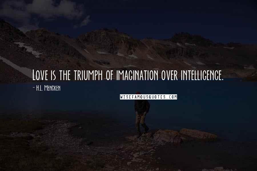 H.L. Mencken Quotes: Love is the triumph of imagination over intelligence.