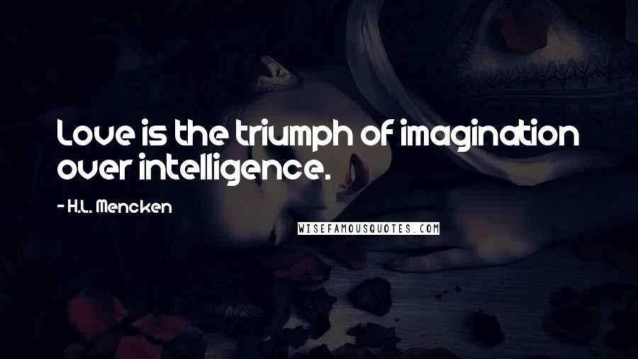 H.L. Mencken Quotes: Love is the triumph of imagination over intelligence.