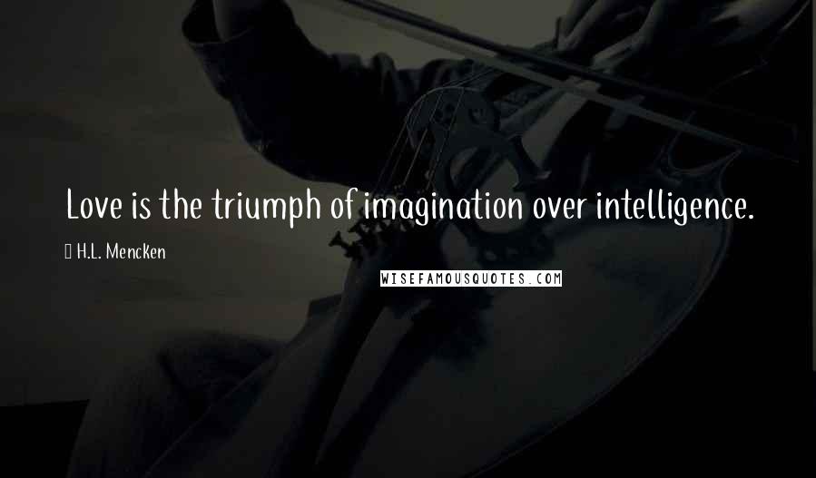 H.L. Mencken Quotes: Love is the triumph of imagination over intelligence.