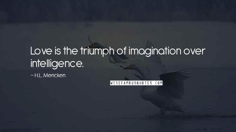 H.L. Mencken Quotes: Love is the triumph of imagination over intelligence.