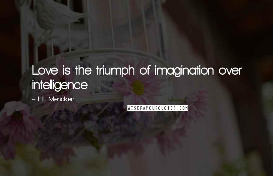 H.L. Mencken Quotes: Love is the triumph of imagination over intelligence.