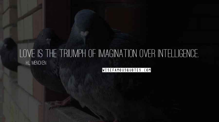 H.L. Mencken Quotes: Love is the triumph of imagination over intelligence.