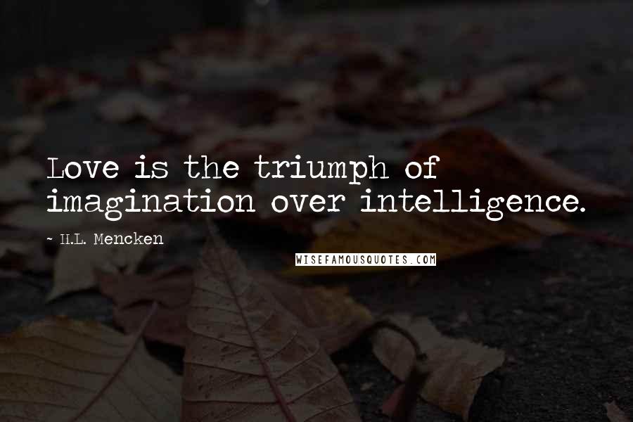 H.L. Mencken Quotes: Love is the triumph of imagination over intelligence.