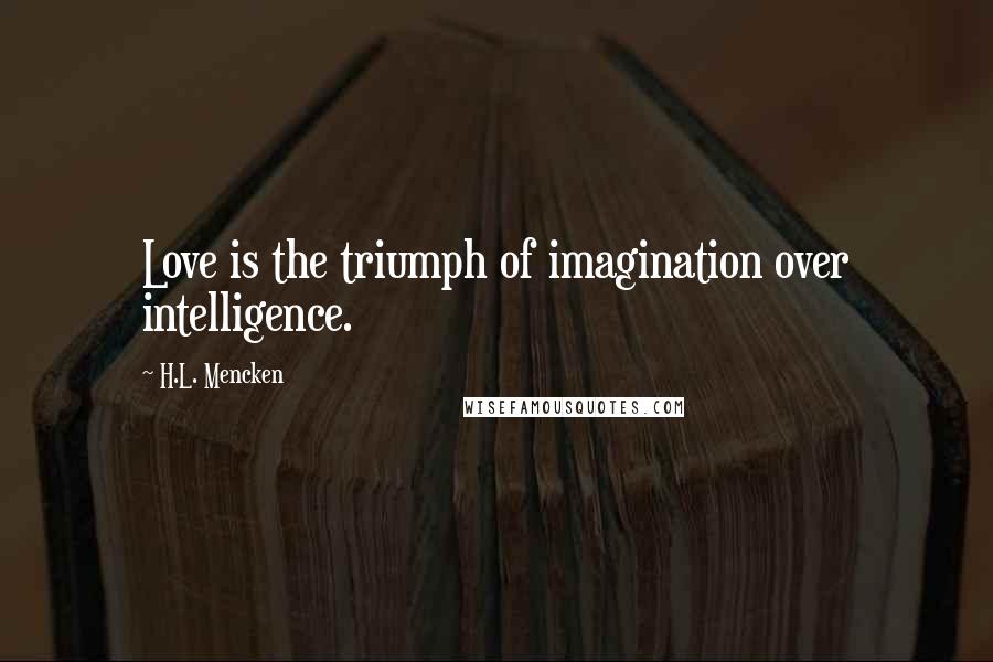 H.L. Mencken Quotes: Love is the triumph of imagination over intelligence.