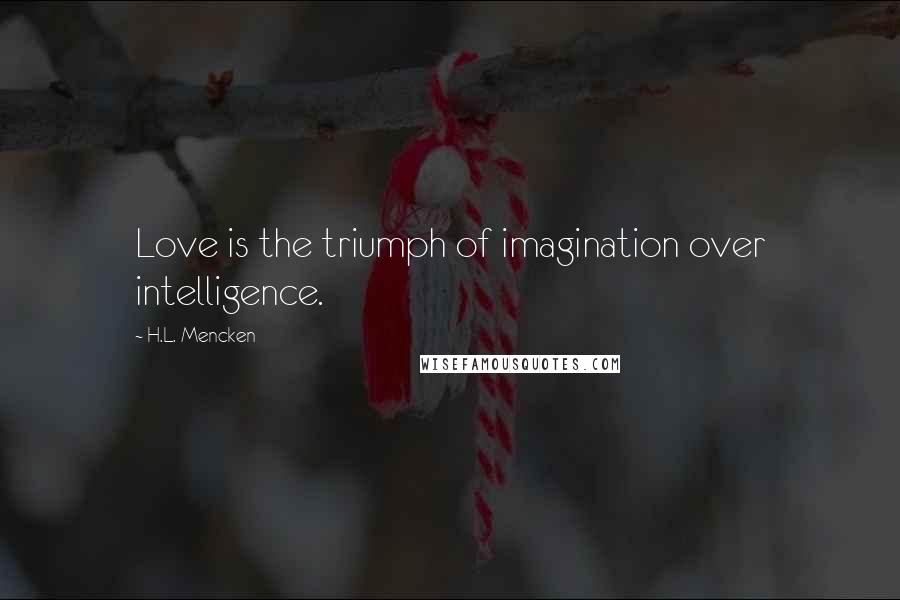 H.L. Mencken Quotes: Love is the triumph of imagination over intelligence.