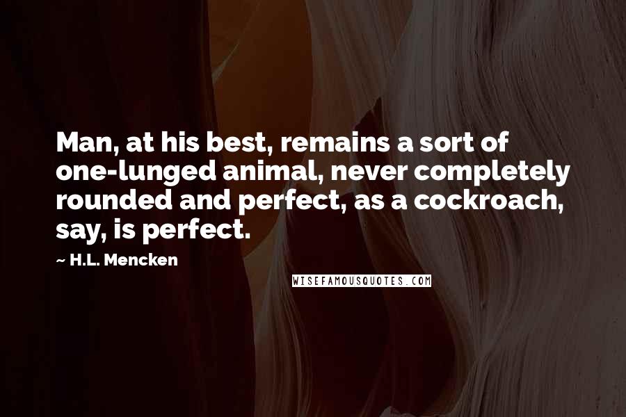 H.L. Mencken Quotes: Man, at his best, remains a sort of one-lunged animal, never completely rounded and perfect, as a cockroach, say, is perfect.