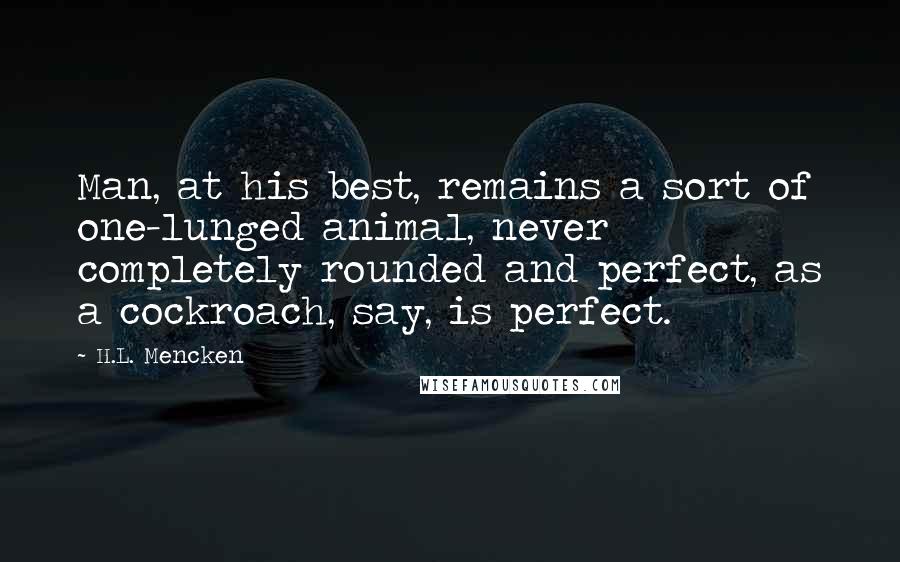 H.L. Mencken Quotes: Man, at his best, remains a sort of one-lunged animal, never completely rounded and perfect, as a cockroach, say, is perfect.