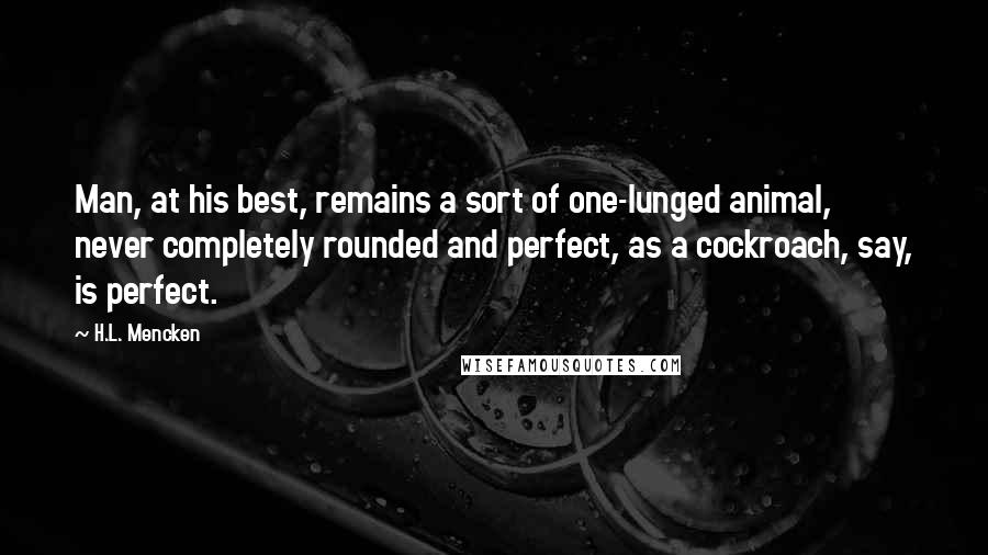 H.L. Mencken Quotes: Man, at his best, remains a sort of one-lunged animal, never completely rounded and perfect, as a cockroach, say, is perfect.