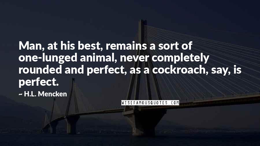 H.L. Mencken Quotes: Man, at his best, remains a sort of one-lunged animal, never completely rounded and perfect, as a cockroach, say, is perfect.