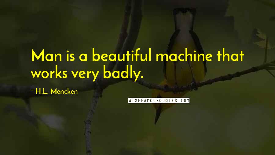 H.L. Mencken Quotes: Man is a beautiful machine that works very badly.