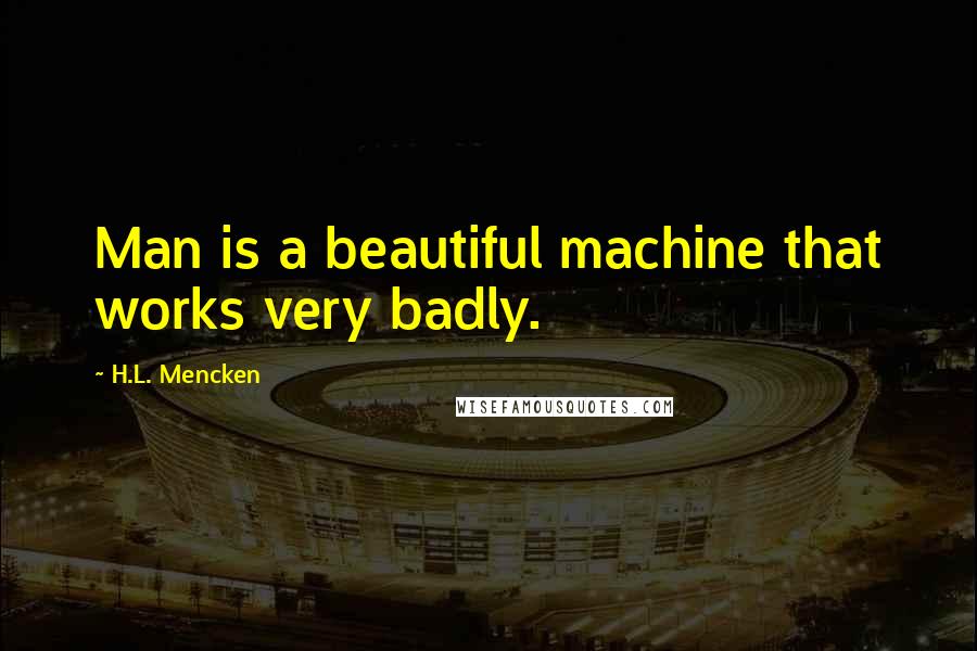 H.L. Mencken Quotes: Man is a beautiful machine that works very badly.