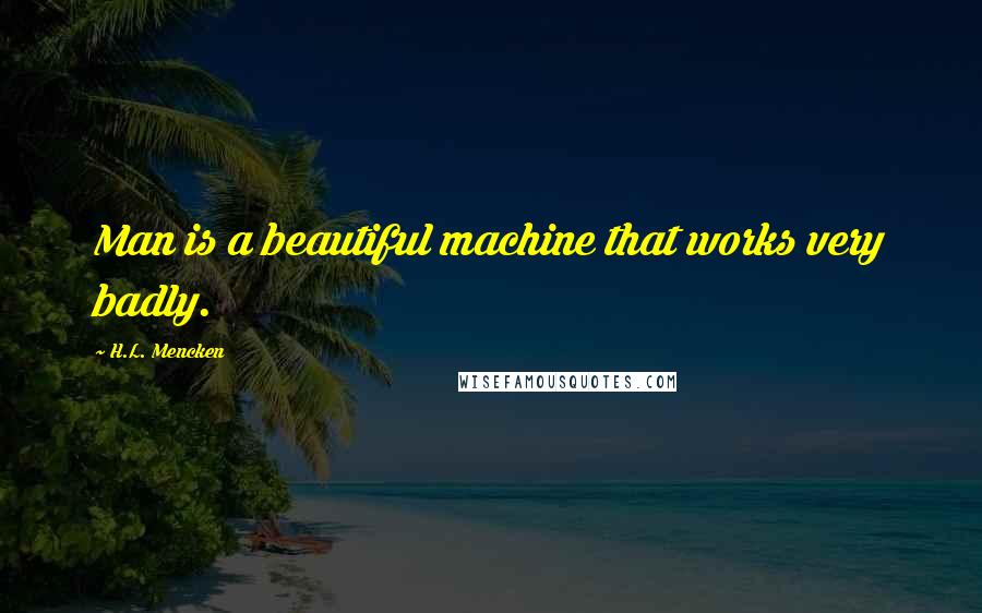 H.L. Mencken Quotes: Man is a beautiful machine that works very badly.