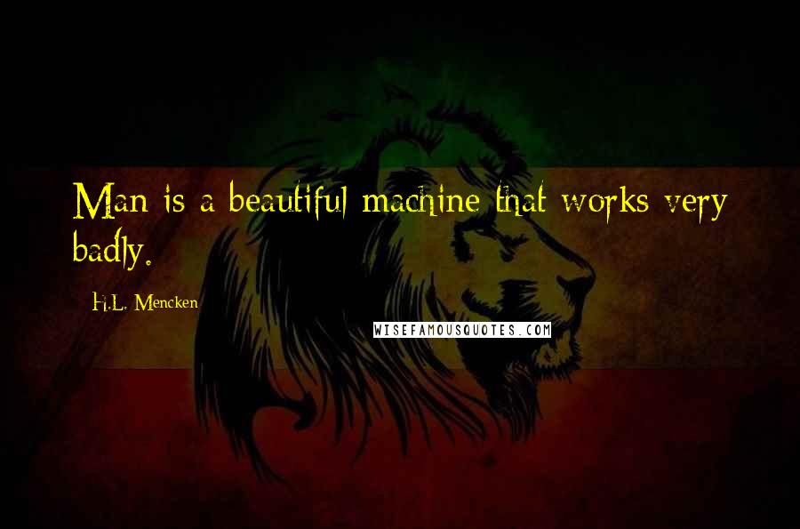 H.L. Mencken Quotes: Man is a beautiful machine that works very badly.