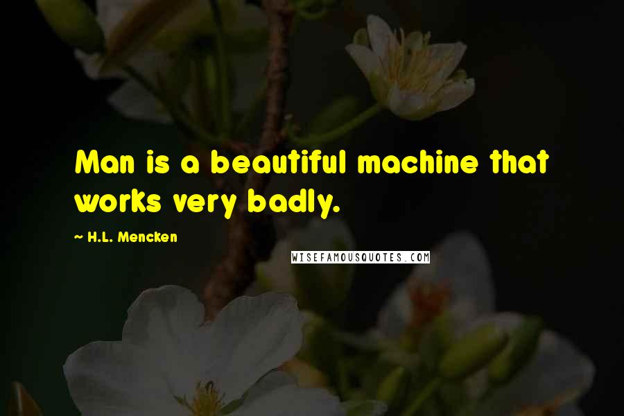 H.L. Mencken Quotes: Man is a beautiful machine that works very badly.