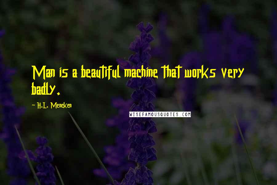 H.L. Mencken Quotes: Man is a beautiful machine that works very badly.