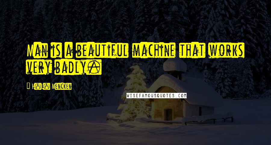 H.L. Mencken Quotes: Man is a beautiful machine that works very badly.