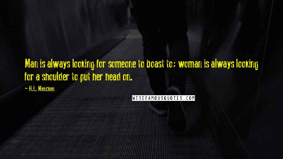 H.L. Mencken Quotes: Man is always looking for someone to boast to; woman is always looking for a shoulder to put her head on.