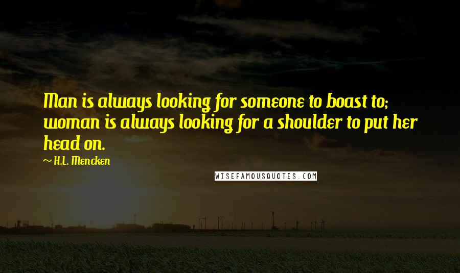 H.L. Mencken Quotes: Man is always looking for someone to boast to; woman is always looking for a shoulder to put her head on.