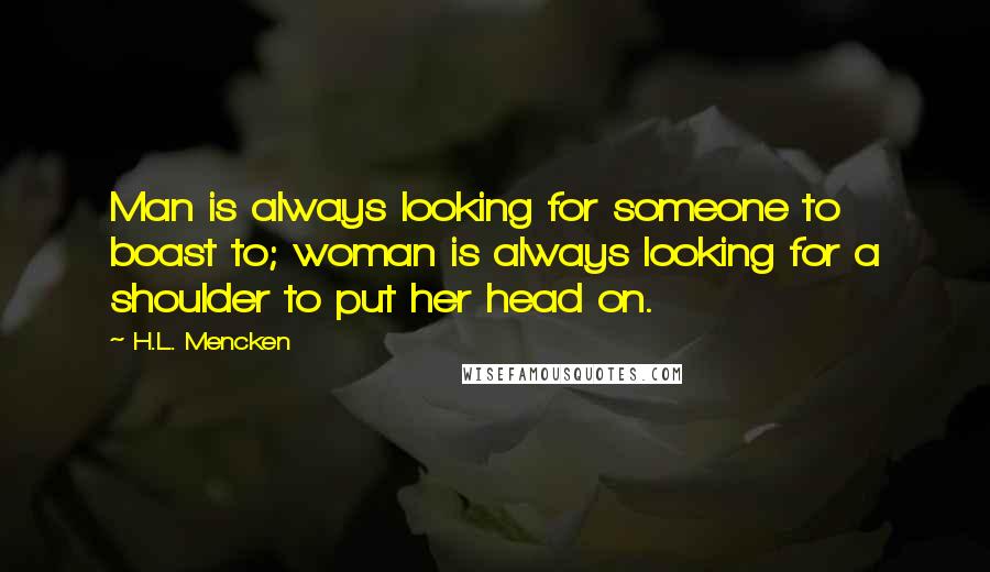 H.L. Mencken Quotes: Man is always looking for someone to boast to; woman is always looking for a shoulder to put her head on.