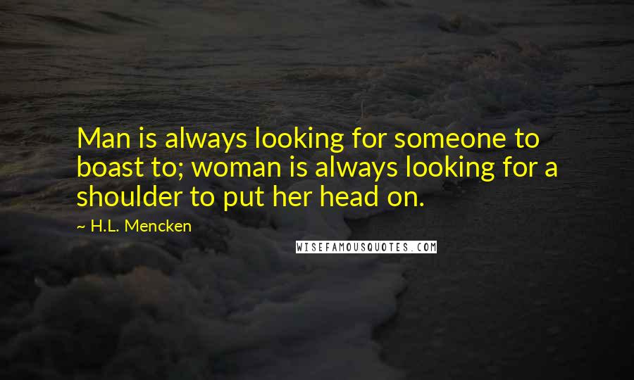 H.L. Mencken Quotes: Man is always looking for someone to boast to; woman is always looking for a shoulder to put her head on.