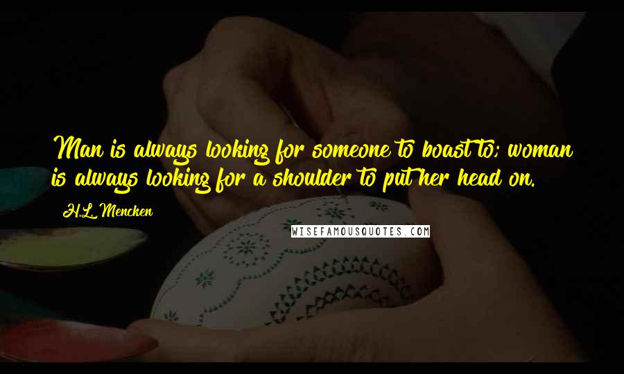 H.L. Mencken Quotes: Man is always looking for someone to boast to; woman is always looking for a shoulder to put her head on.