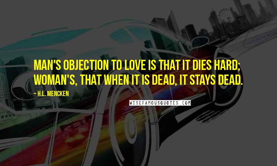 H.L. Mencken Quotes: Man's objection to love is that it dies hard; woman's, that when it is dead, it stays dead.