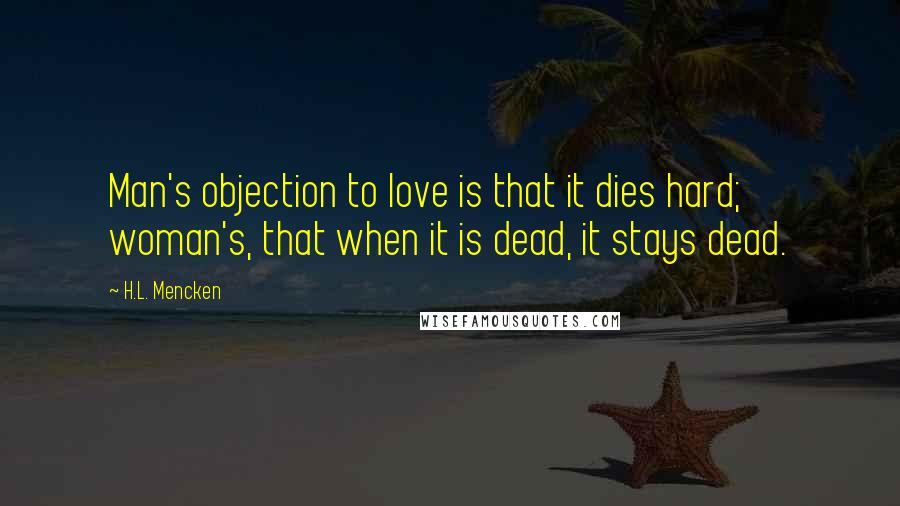 H.L. Mencken Quotes: Man's objection to love is that it dies hard; woman's, that when it is dead, it stays dead.