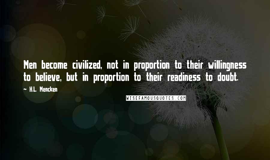 H.L. Mencken Quotes: Men become civilized, not in proportion to their willingness to believe, but in proportion to their readiness to doubt.