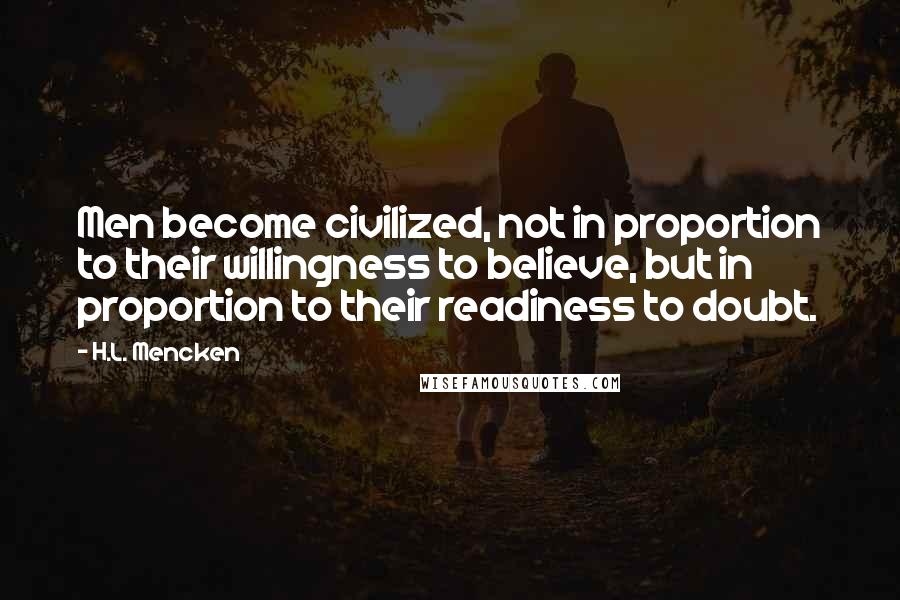 H.L. Mencken Quotes: Men become civilized, not in proportion to their willingness to believe, but in proportion to their readiness to doubt.
