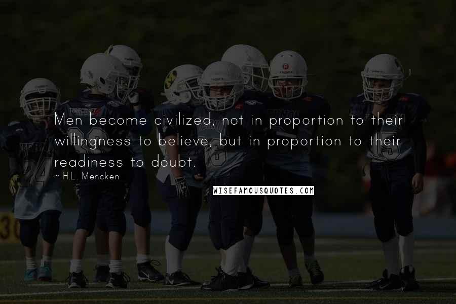 H.L. Mencken Quotes: Men become civilized, not in proportion to their willingness to believe, but in proportion to their readiness to doubt.
