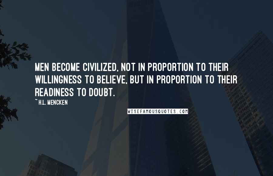 H.L. Mencken Quotes: Men become civilized, not in proportion to their willingness to believe, but in proportion to their readiness to doubt.