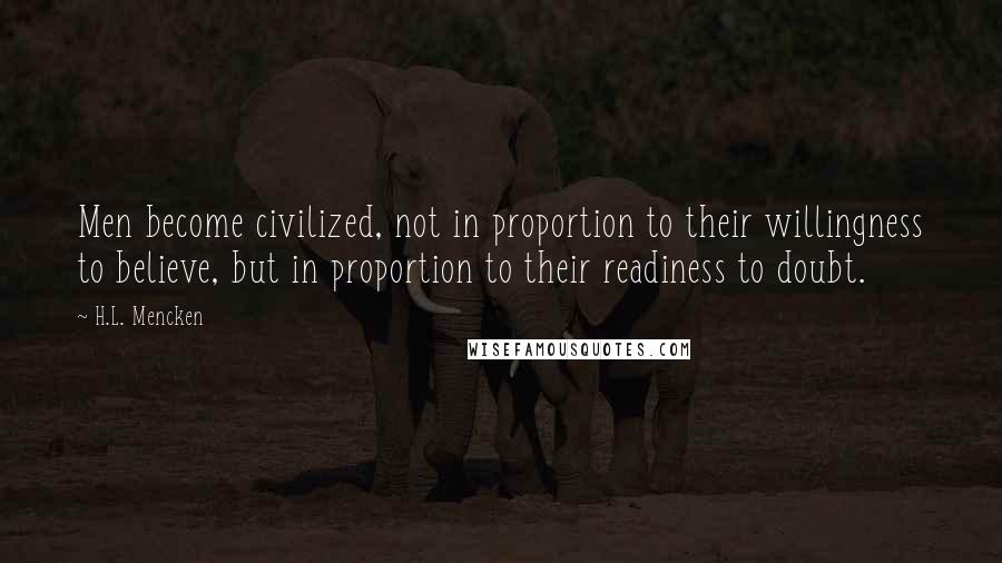H.L. Mencken Quotes: Men become civilized, not in proportion to their willingness to believe, but in proportion to their readiness to doubt.