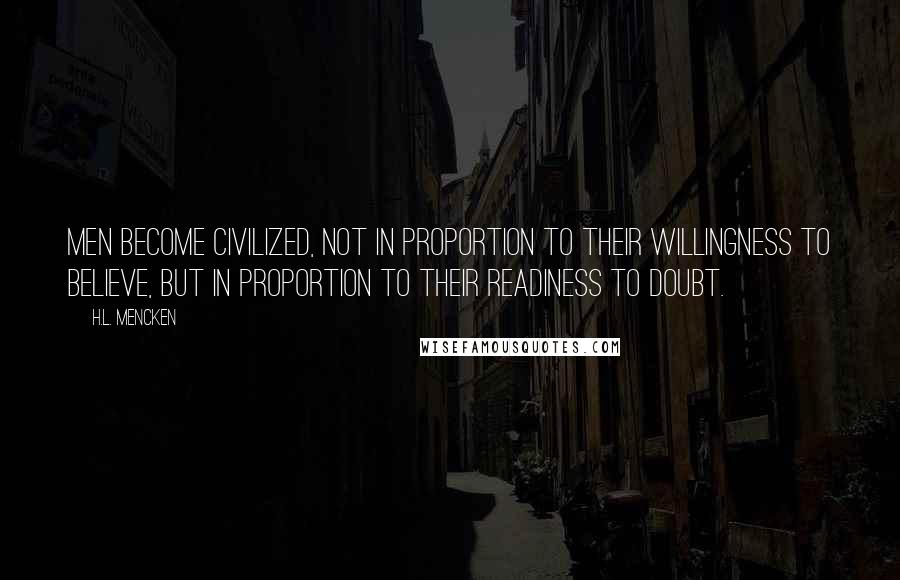 H.L. Mencken Quotes: Men become civilized, not in proportion to their willingness to believe, but in proportion to their readiness to doubt.
