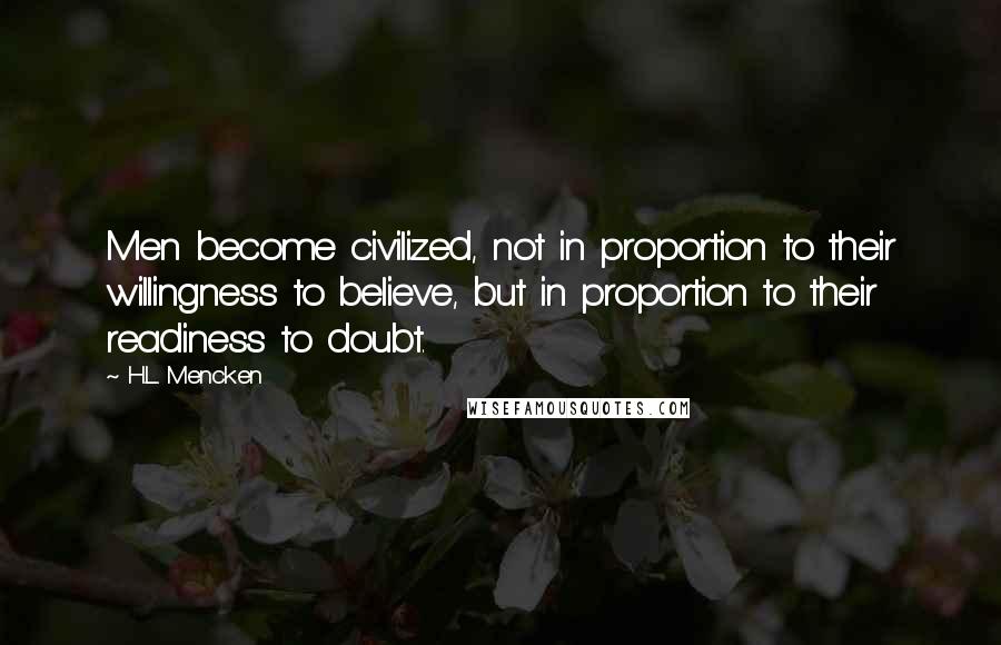 H.L. Mencken Quotes: Men become civilized, not in proportion to their willingness to believe, but in proportion to their readiness to doubt.