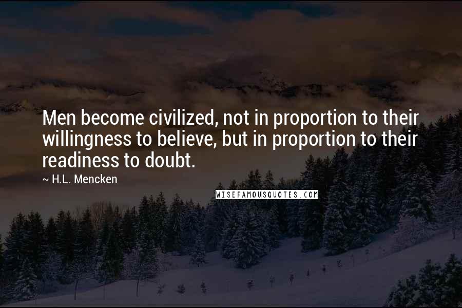 H.L. Mencken Quotes: Men become civilized, not in proportion to their willingness to believe, but in proportion to their readiness to doubt.
