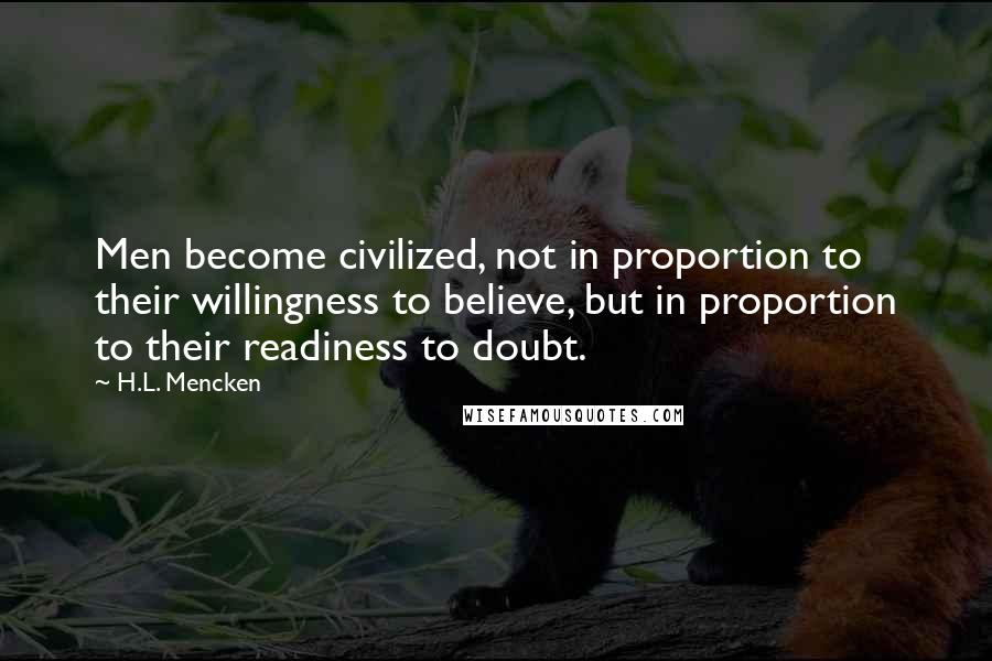 H.L. Mencken Quotes: Men become civilized, not in proportion to their willingness to believe, but in proportion to their readiness to doubt.