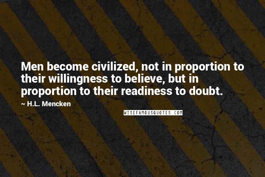 H.L. Mencken Quotes: Men become civilized, not in proportion to their willingness to believe, but in proportion to their readiness to doubt.