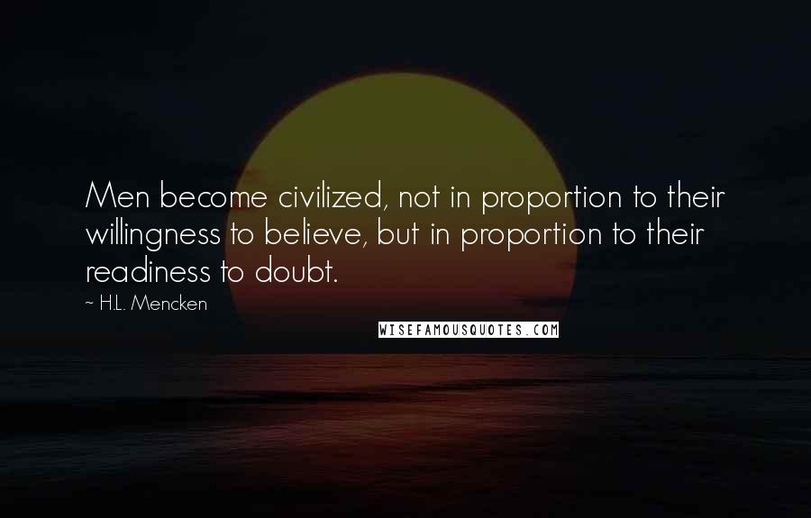 H.L. Mencken Quotes: Men become civilized, not in proportion to their willingness to believe, but in proportion to their readiness to doubt.