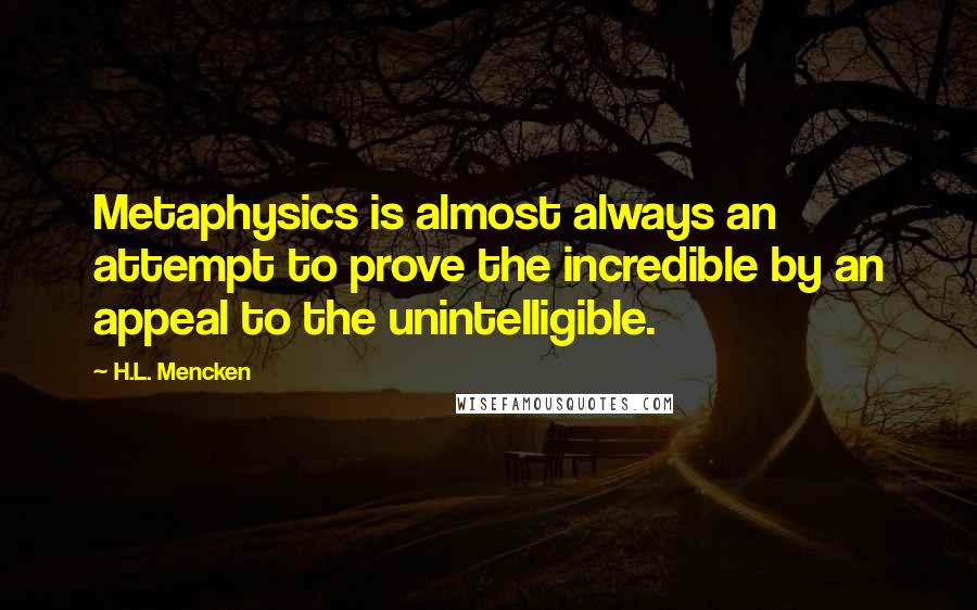 H.L. Mencken Quotes: Metaphysics is almost always an attempt to prove the incredible by an appeal to the unintelligible.