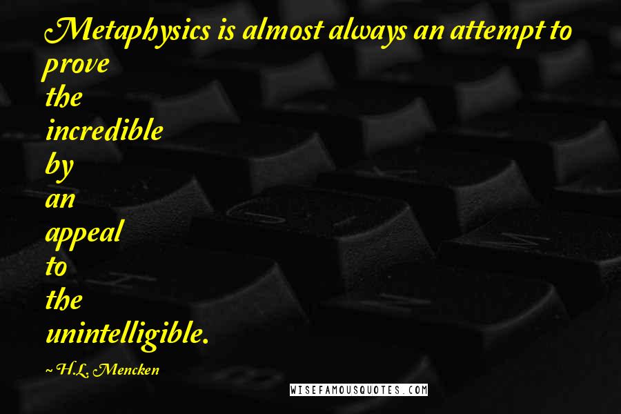 H.L. Mencken Quotes: Metaphysics is almost always an attempt to prove the incredible by an appeal to the unintelligible.